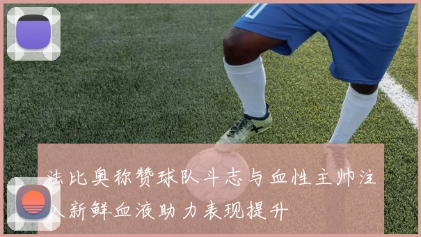 法比奥称赞球队斗志与血性主帅注入新鲜血液助力表现提升