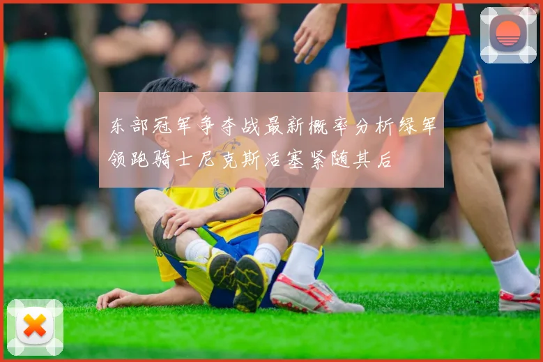 东部冠军争夺战最新概率分析绿军领跑骑士尼克斯活塞紧随其后