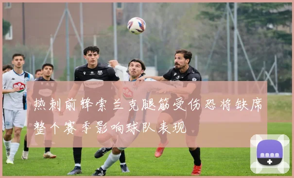 热刺前锋索兰克腿筋受伤恐将缺席整个赛季影响球队表现