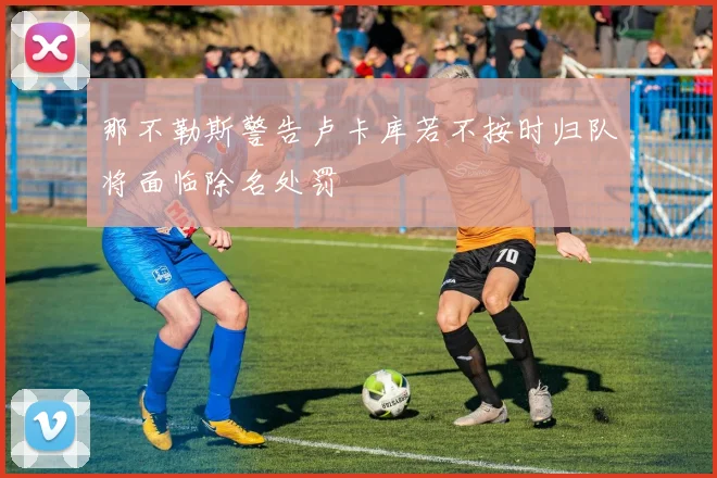 那不勒斯警告卢卡库若不按时归队将面临除名处罚