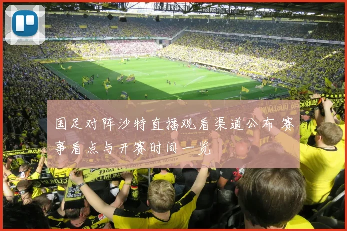 国足对阵沙特直播观看渠道公布 赛事看点与开赛时间一览