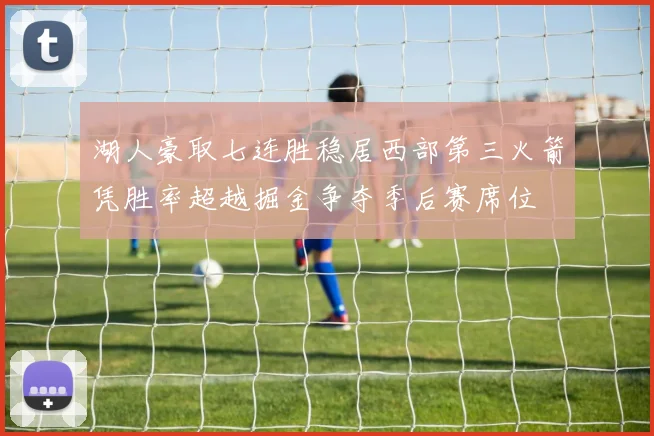 湖人豪取七连胜稳居西部第三火箭凭胜率超越掘金争夺季后赛席位