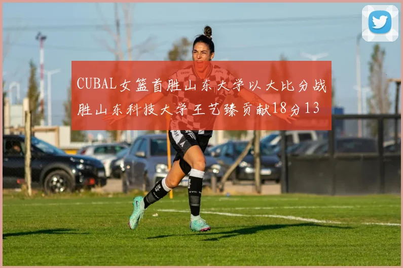 CUBAL女篮首胜山东大学以大比分战胜山东科技大学王艺臻贡献18分13篮板表现出色