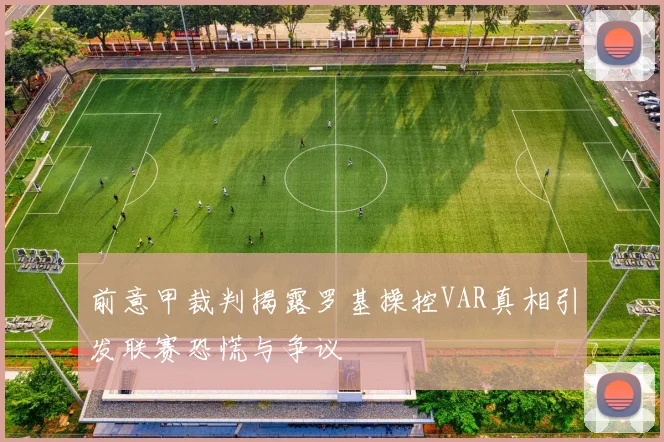 前意甲裁判揭露罗基操控VAR真相引发联赛恐慌与争议
