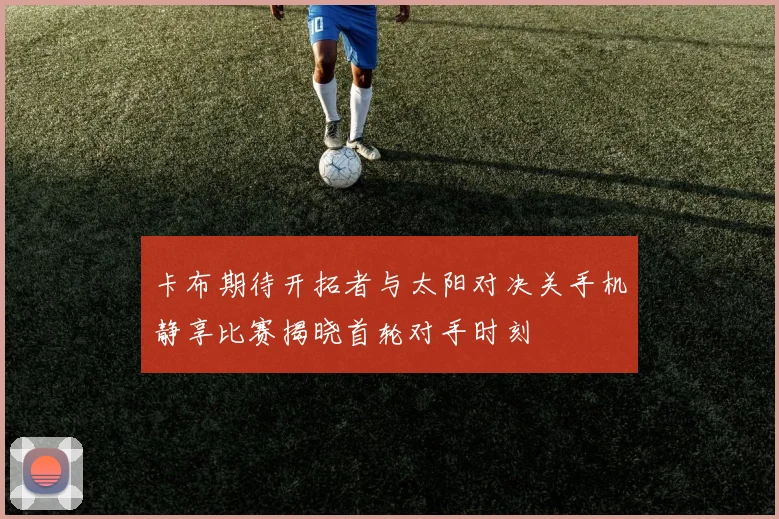卡布期待开拓者与太阳对决关手机静享比赛揭晓首轮对手时刻