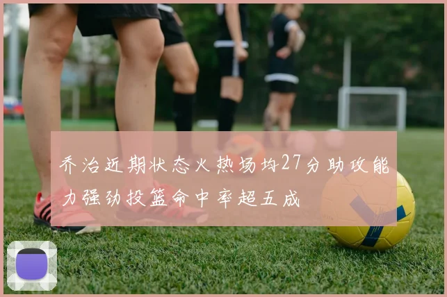 乔治近期状态火热场均27分助攻能力强劲投篮命中率超五成