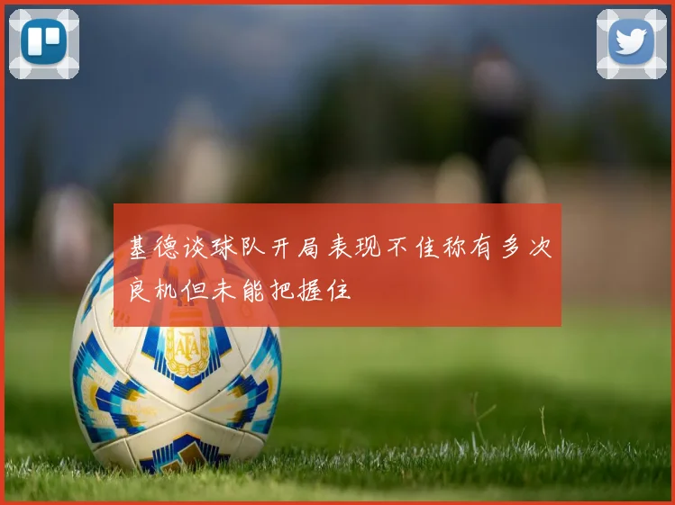 基德谈球队开局表现不佳称有多次良机但未能把握住