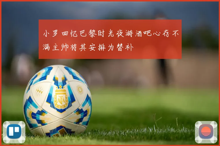 小罗回忆巴黎时光夜游酒吧心存不满主帅将其安排为替补