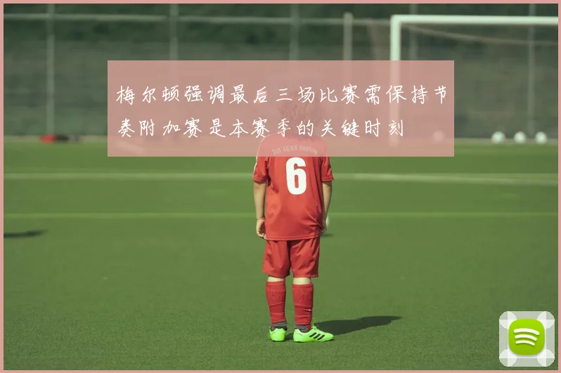 梅尔顿强调最后三场比赛需保持节奏附加赛是本赛季的关键时刻