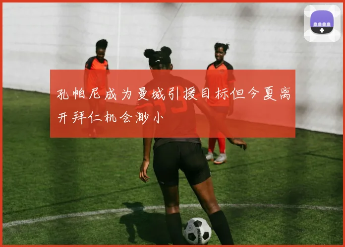 孔帕尼成为曼城引援目标但今夏离开拜仁机会渺小