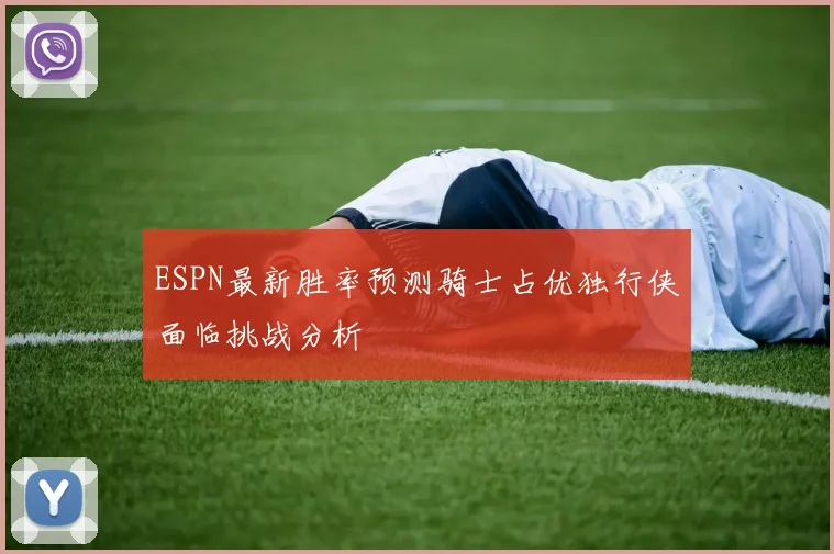 ESPN最新胜率预测骑士占优独行侠面临挑战分析