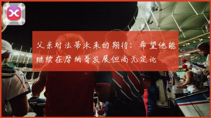 父亲对法蒂未来的期待：希望他能继续在摩纳哥发展但尚无定论