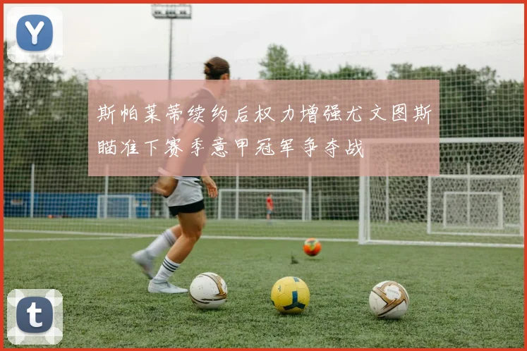 斯帕莱蒂续约后权力增强尤文图斯瞄准下赛季意甲冠军争夺战