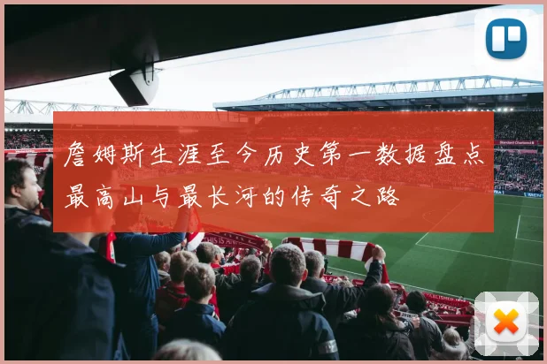 詹姆斯生涯至今历史第一数据盘点最高山与最长河的传奇之路