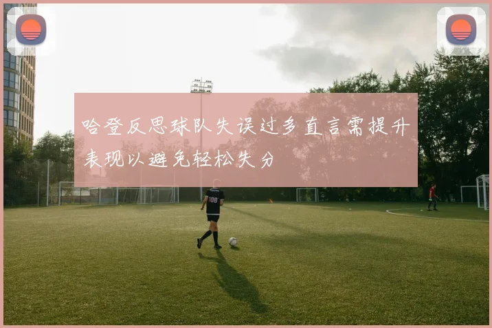 哈登反思球队失误过多直言需提升表现以避免轻松失分