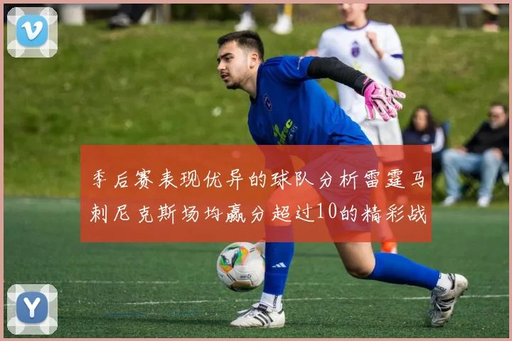 季后赛表现优异的球队分析雷霆马刺尼克斯场均赢分超过10的精彩战绩