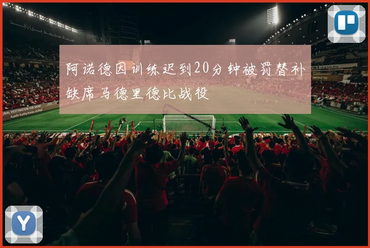 阿诺德因训练迟到20分钟被罚替补缺席马德里德比战役
