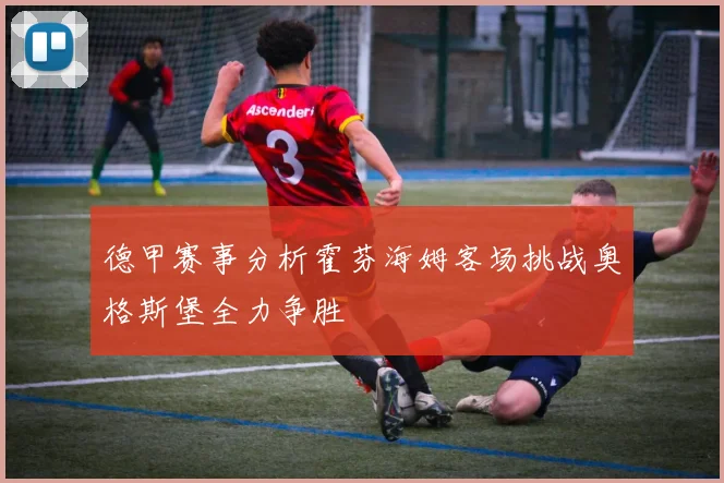 德甲赛事分析霍芬海姆客场挑战奥格斯堡全力争胜