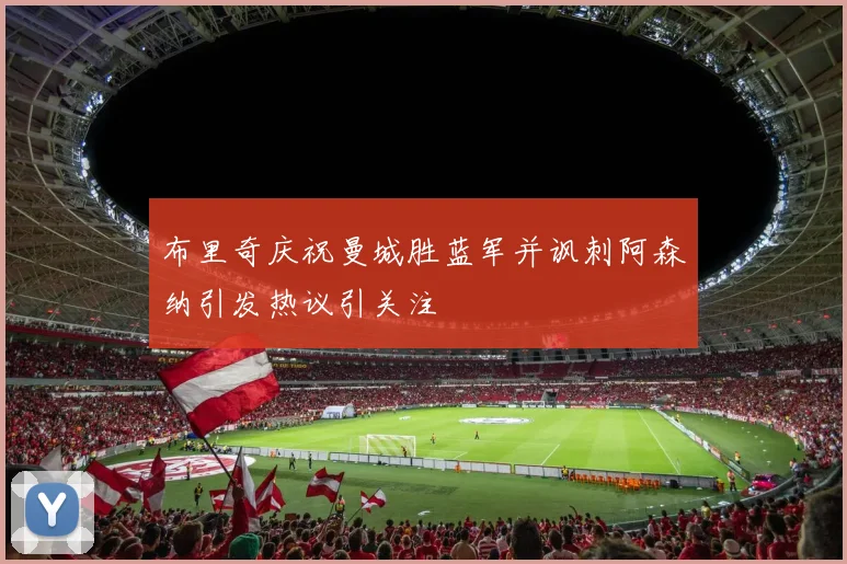 布里奇庆祝曼城胜蓝军并讽刺阿森纳引发热议引关注