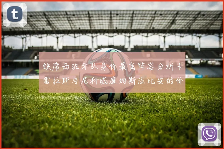 缺席西班牙队身价最高阵容分析卡雷拉斯与尼科威廉姆斯法比安的价值探讨