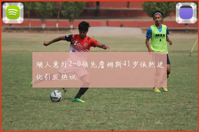 湖人意外2-0领先詹姆斯41岁依然进化引发热议
