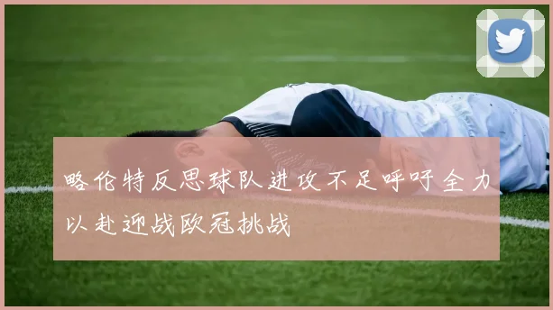 略伦特反思球队进攻不足呼吁全力以赴迎战欧冠挑战