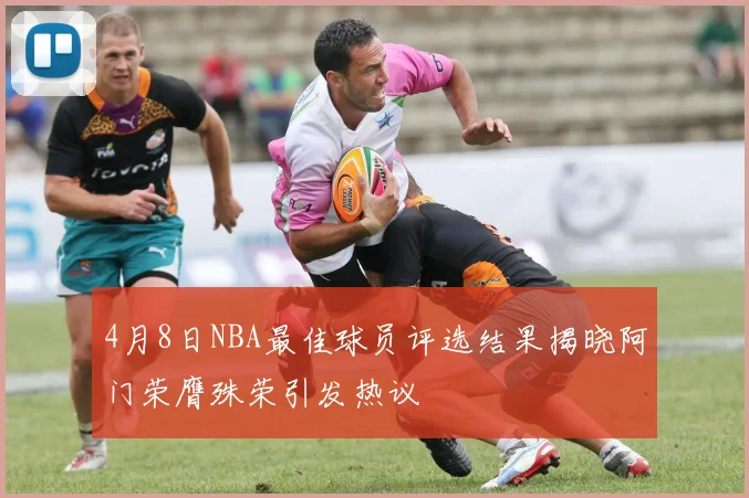 4月8日NBA最佳球员评选结果揭晓阿门荣膺殊荣引发热议