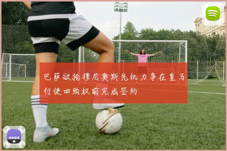 巴萨欲抢穆尼奥斯先机力争在皇马行使回购权前完成签约