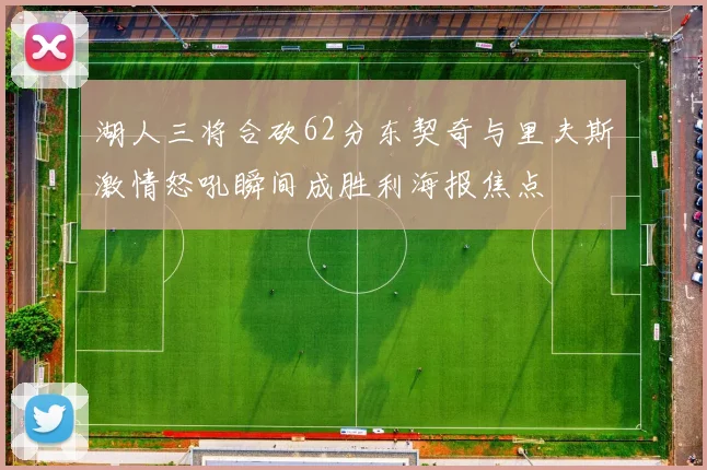 湖人三将合砍62分东契奇与里夫斯激情怒吼瞬间成胜利海报焦点