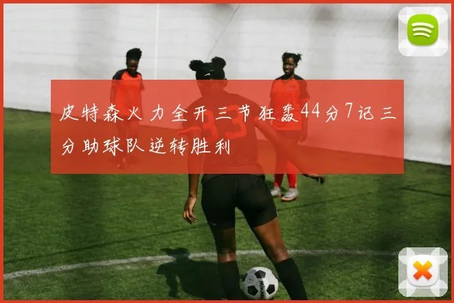 皮特森火力全开三节狂轰44分7记三分助球队逆转胜利
