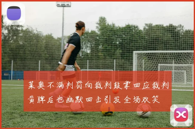 莱奥不满判罚向裁判鼓掌回应裁判黄牌后也幽默回击引发全场欢笑