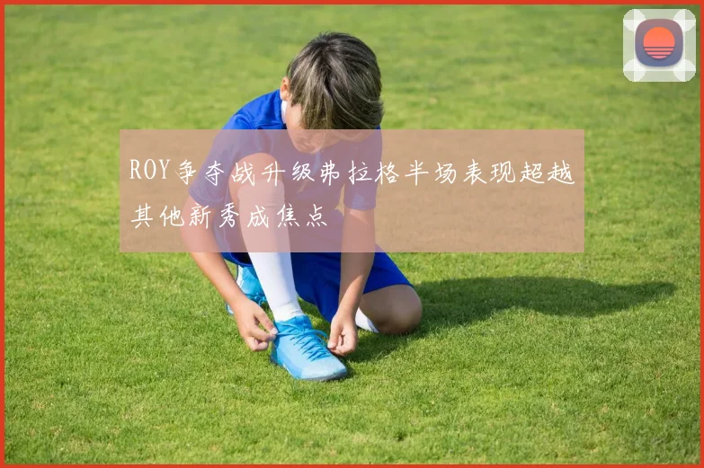 ROY争夺战升级弗拉格半场表现超越其他新秀成焦点